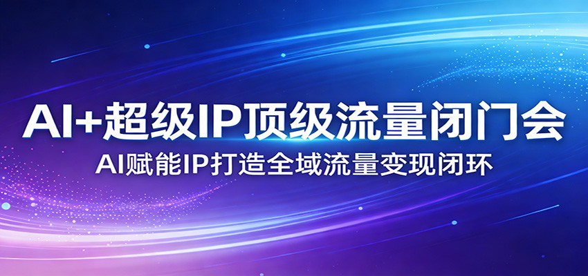 AI+超级IP顶级流量闭门会:AI赋能IP打造全域流量变现闭环-鼎誉项目网
