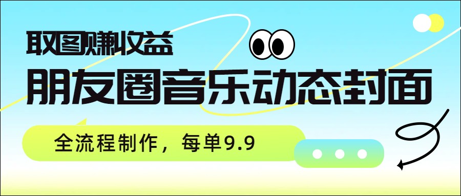 朋友圈音乐动态封面，取图赚收益，全流程制作每单9.9-鼎誉项目网