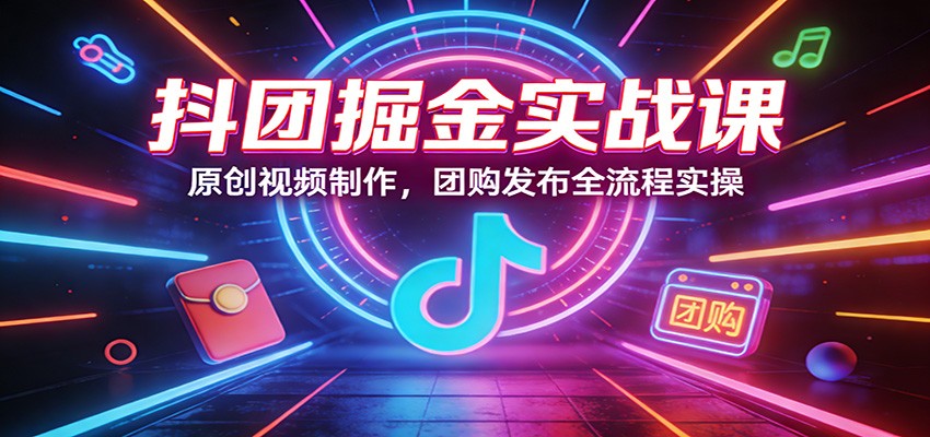 抖团掘金实战课:原创视频制作,团购发布全流程实操-鼎誉项目网
