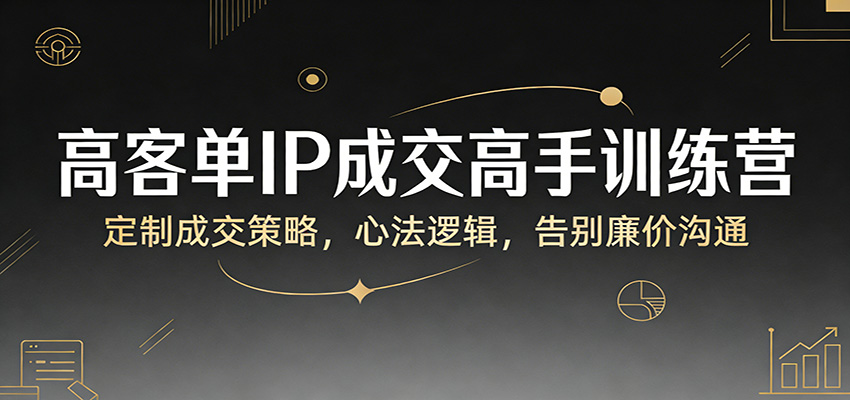 高客单IP成交高手训练营:定制成交策略,心法逻辑,告别廉价沟通-鼎誉项目网
