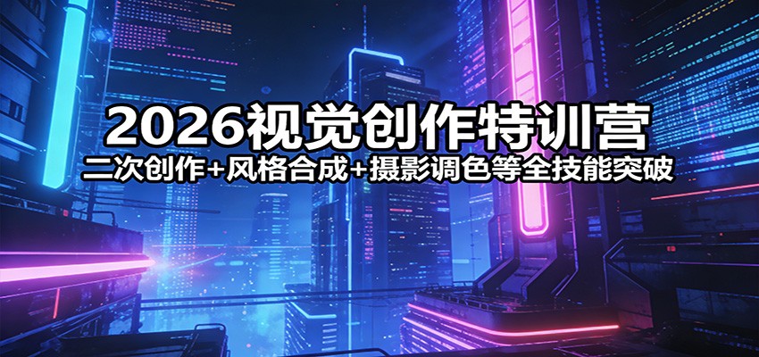 2026视觉创作特训营：二次创作+风格合成+摄影调色等全技能突破-鼎誉项目网