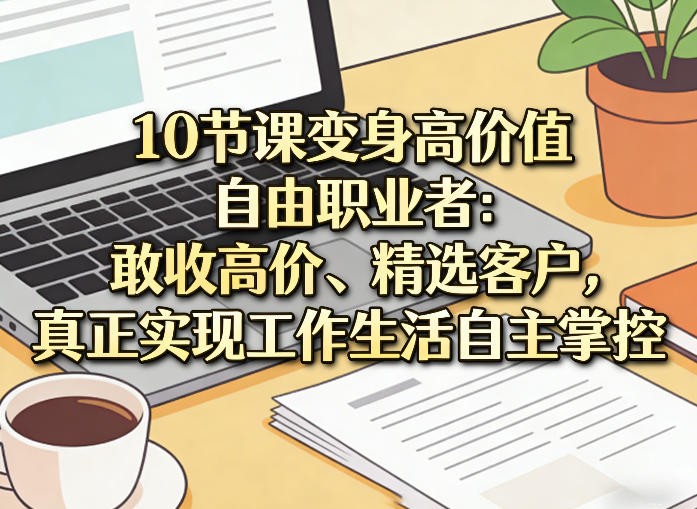 10节课变身高价值自由职业者：敢收高价、精选客户，真正实现工作生活自主掌控-鼎誉项目网