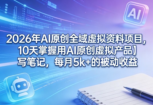 2026年AI原创全域虚拟资料项目，10天掌握用AI原创虚拟产品＋写笔记，每月5k+的被动收益-鼎誉项目网