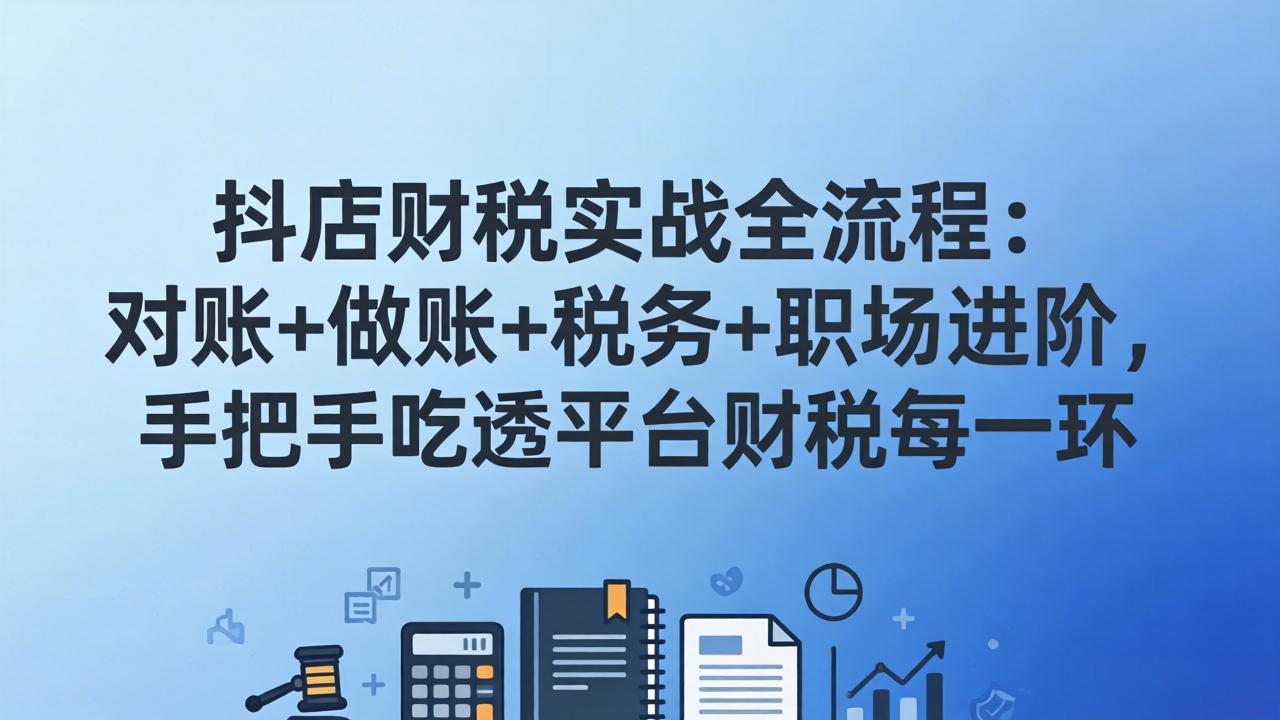抖店财税实操全流程：对账+做账+税务+职场进阶，手把手吃透平台财税每一环-鼎誉项目网