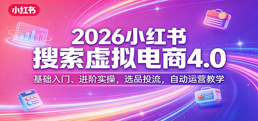 2026小红书搜索虚拟电商4.0：基础入门、进阶实操，选品投流，自动运营教学-鼎誉项目网