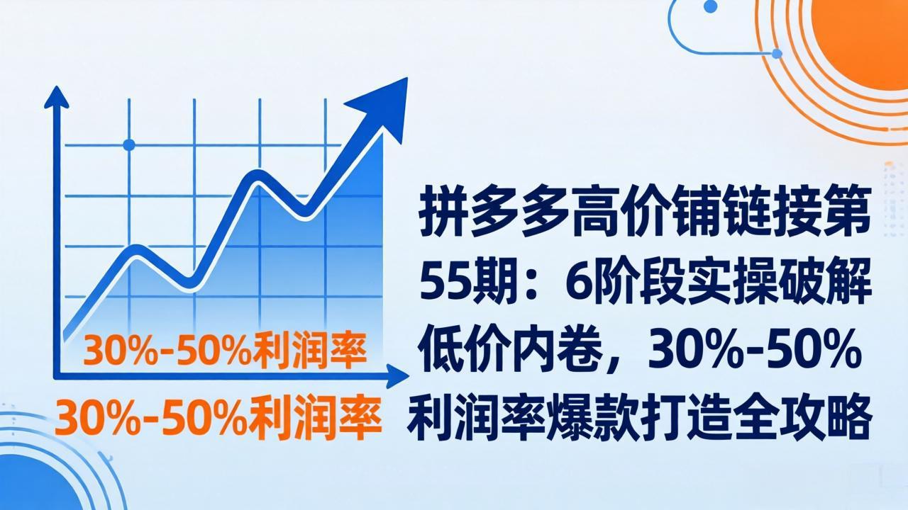 拼多多高价铺链接第55期：6阶段实操破解低价内卷，30%-50%利润率爆款打造全攻略-鼎誉项目网