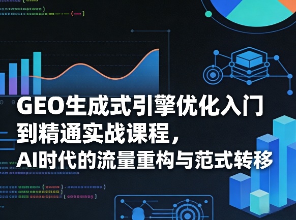GEO生成式引擎优化入门到精通实战课程，AI时代的流量重构与范式转移-鼎誉项目网
