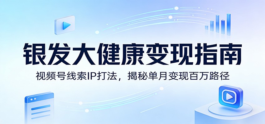 银发大健康变现指南：视频号线索IP打法，揭秘单月变现百万路径-鼎誉项目网