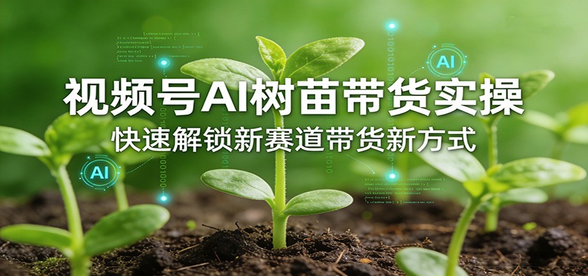 视频号AI树苗带货实操，快速解锁新赛道带货新方式-鼎誉项目网