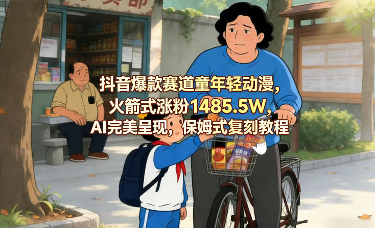 抖音爆款赛道童年轻动漫，火箭式涨粉1485.5W，AI完美呈现，保姆式复刻教程-鼎誉项目网