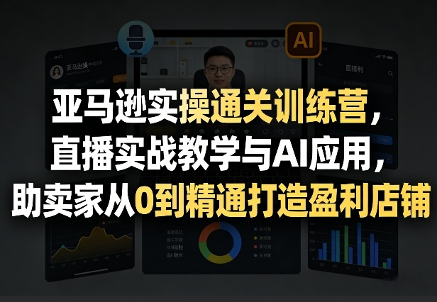 亚马逊实操通关训练营，直播实战教学与AI应用，助卖家从0到精通打造盈利店铺(更新3月23日)-鼎誉项目网