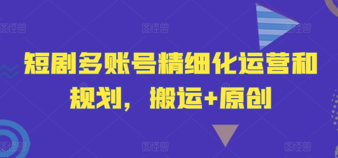 短剧多账号精细化运营和规划，搬运+原创-鼎誉项目网