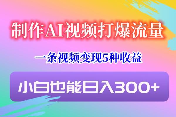 制作AI视频打爆流量，一条视频变现5种收益，小白也能日入300+-鼎誉项目网