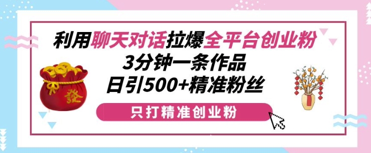 利用聊天对话拉爆全平台创业粉，3分钟一条作品，日引500+精准粉丝-鼎誉项目网