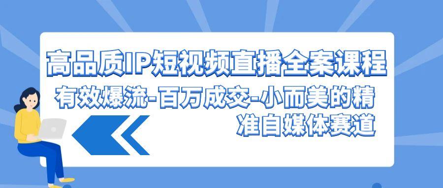 (9591期)高品质 IP短视频直播-全案课程，有效爆流-百万成交-小而美的精准自媒体赛道-鼎誉项目网