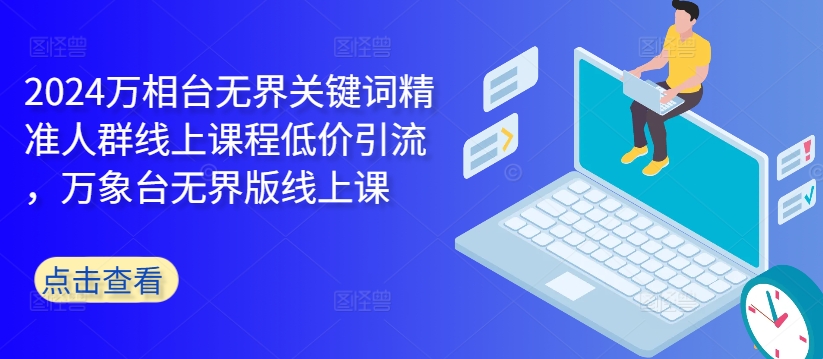 2024万相台无界关键词精准人群线上课程低价引流 ，万象台无界版线上课-鼎誉项目网