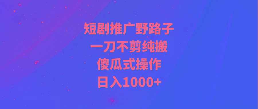 (9586期)短剧推广野路子，一刀不剪纯搬运，傻瓜式操作，日入1000+-鼎誉项目网