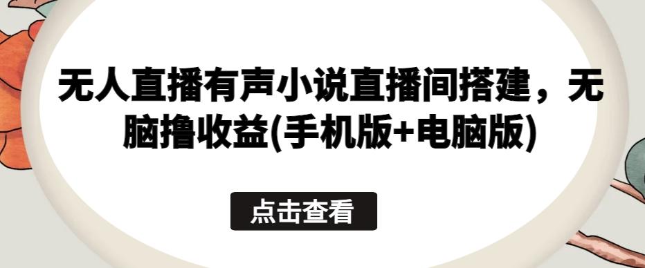 无人直播有声小说直播间搭建，无脑撸收益(手机版+电脑版)-鼎誉项目网