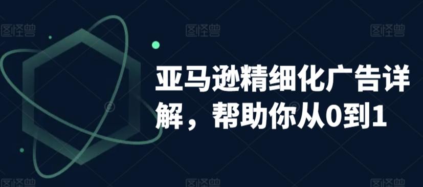 亚马逊精细化广告详解，帮助你从0到1，自动广告权重解读、手动广告打法详解-鼎誉项目网