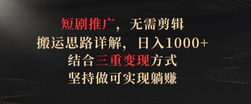 短剧推广，无需剪辑，搬运思路详解，日入1000+，结合三重变现方式，坚持做可实现躺赚【揭秘】-鼎誉项目网