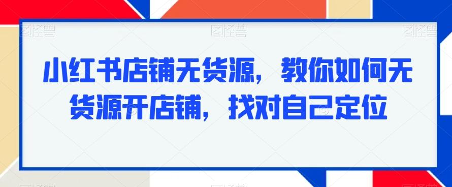 小红书店铺无货源，教你如何无货源开店铺，找对自己定位-鼎誉项目网