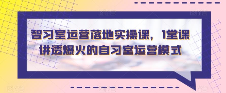 智习室运营落地实操课，1堂课讲透爆火的自习室运营模式-鼎誉项目网