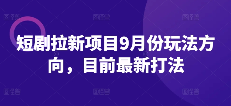 短剧拉新项目9月份玩法方向，目前最新打法-鼎誉项目网