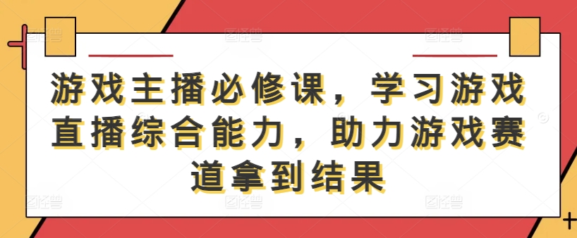 游戏主播必修课，学习游戏直播综合能力，助力游戏赛道拿到结果-鼎誉项目网