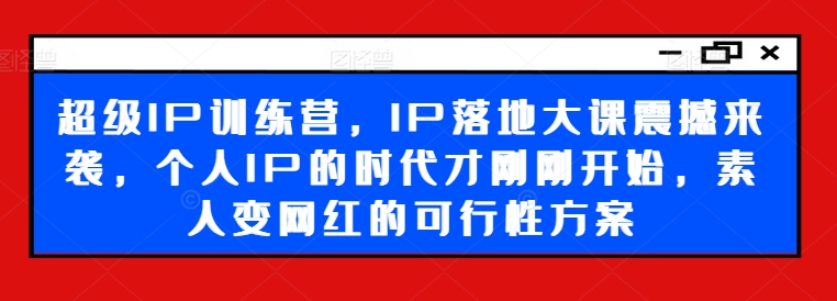 超级IP训练营，IP落地大课震撼来袭，个人IP的时代才刚刚开始，素人变网红的可行性方案-鼎誉项目网