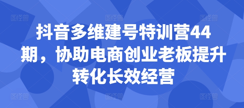 抖音多维建号特训营44期，协助电商创业老板提升转化长效经营-鼎誉项目网