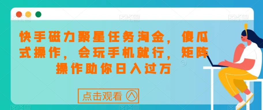 快手磁力聚星任务淘金，傻瓜式操作，会玩手机就行，矩阵操作助你日入过万-鼎誉项目网