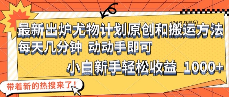 最新出炉尤物计划原创和搬运方法，简单易操作，动动手，小白新手轻松日入1000+【揭秘】-鼎誉项目网