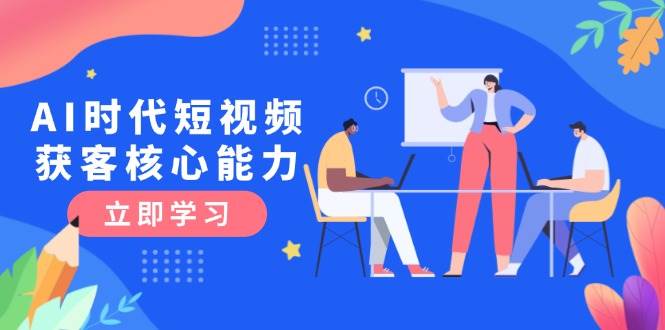 AI时代短视频获客核心课程,三大必备技能解析,认知升级关键要点-鼎誉项目网