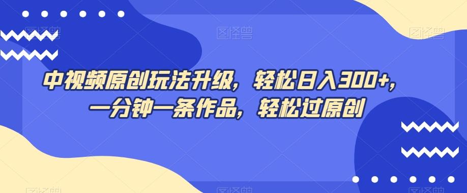 中视频原创玩法升级，轻松日入300+，一分钟一条作品，轻松过原创【揭秘】-鼎誉项目网
