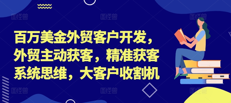 百万美金外贸客户开发，外贸主动获客，精准获客系统思维，大客户收割机-鼎誉项目网