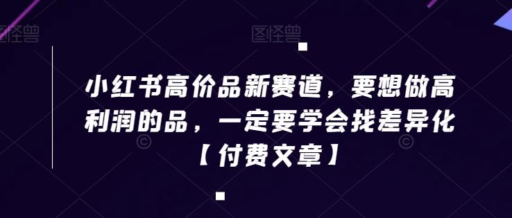 小红书高价品新赛道，要想做高利润的品，一定要学会找差异化【付费文章】-鼎誉项目网