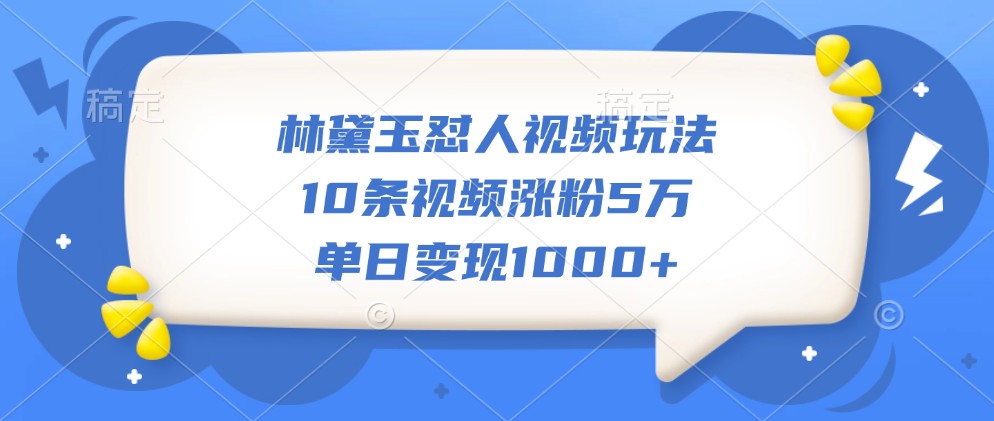 林黛玉怼人视频玩法,10条视频涨粉5万,单日变现1000+-鼎誉项目网