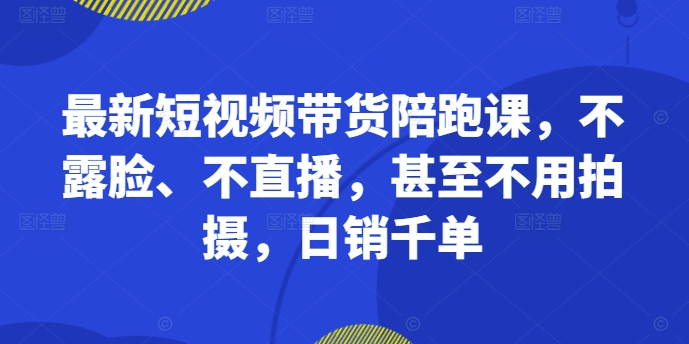 最新短视频带货陪跑课，不露脸、不直播，甚至不用拍摄，日销千单-鼎誉项目网