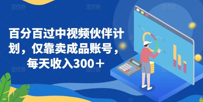百分百过中视频伙伴计划，仅靠卖成品账号，每天收入300＋【揭秘】-鼎誉项目网