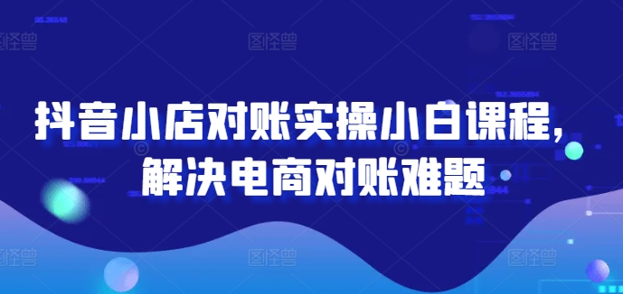 抖音小店对账实操小白课程，解决电商对账难题-鼎誉项目网