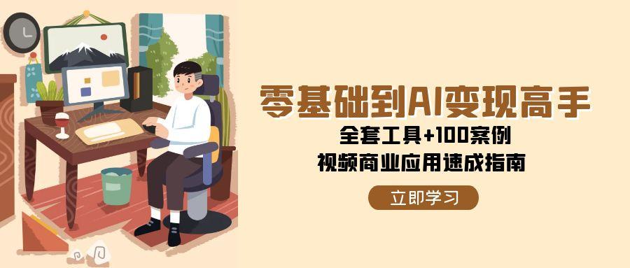零基础到AI变现高手,全套工具+100案例,视频商业应用速成指南-鼎誉项目网