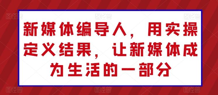 新媒体编导人，用实操定义结果，让新媒体成为生活的一部分-鼎誉项目网