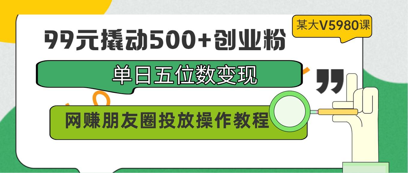 99元撬动500+创业粉，单日五位数变现，网赚朋友圈投放操作教程价值5980！-鼎誉项目网