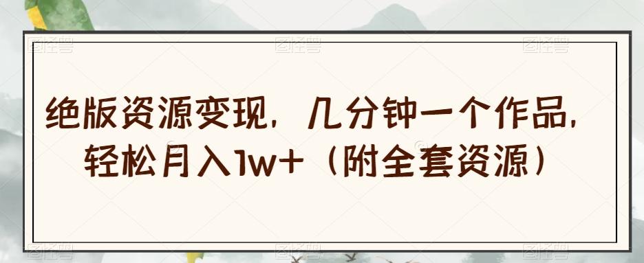 绝版资源变现，几分钟一个作品，轻松月入1w+（附全套资源）【揭秘】-鼎誉项目网