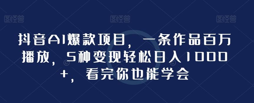 抖音AI爆款项目，一条作品百万播放，5种变现轻松日入1000+，看完你也能学会-鼎誉项目网