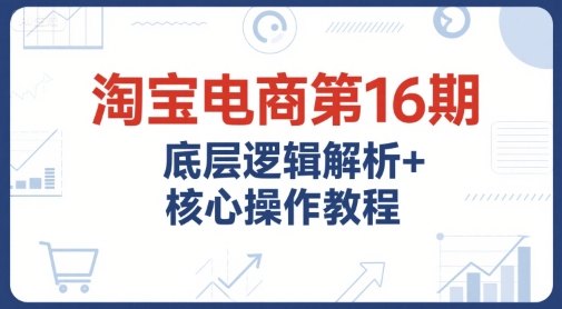 淘宝电商第16期，底层逻辑解析+核心操作教程，运营、推广提升能力的必学课程+配套资料-鼎誉项目网