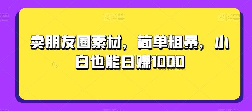 卖朋友圈素材，简单粗暴，小白也能日赚1000-鼎誉项目网