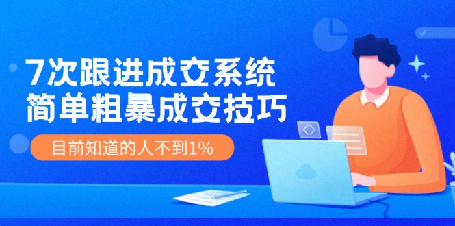 7次 跟进 成交系统：简单粗暴成交技巧，目前知道的人不到1%-鼎誉项目网
