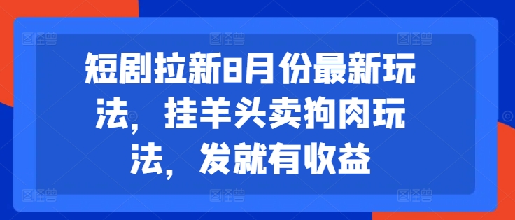 短剧拉新8月份最新玩法，挂羊头卖狗肉玩法，发就有收益-鼎誉项目网