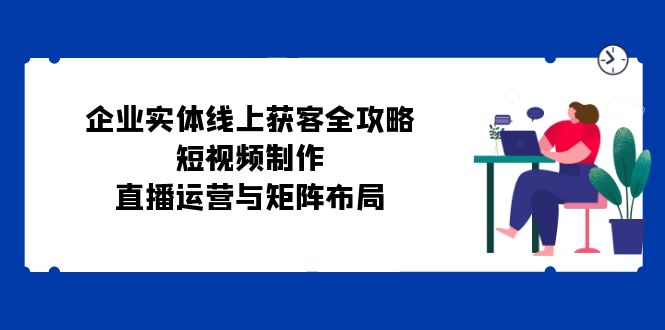 企业实体线上获客全攻略：短视频制作、直播运营与矩阵布局-鼎誉项目网